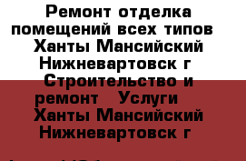 Ремонт,отделка помещений всех типов. - Ханты-Мансийский, Нижневартовск г. Строительство и ремонт » Услуги   . Ханты-Мансийский,Нижневартовск г.